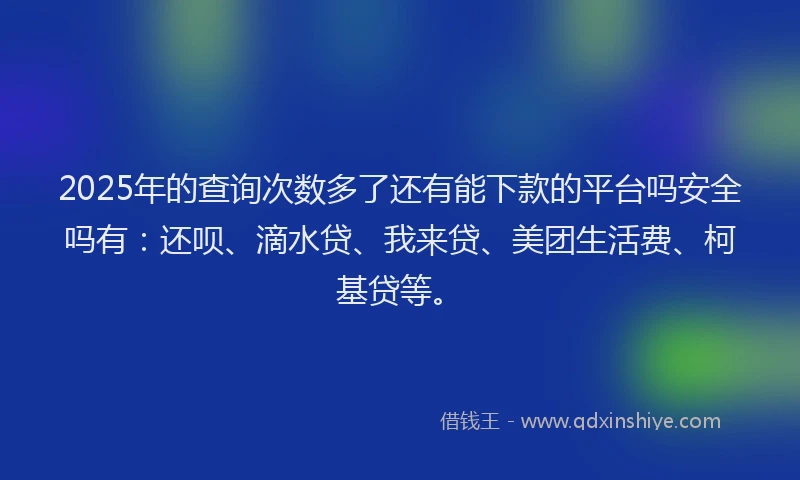 2025年的查询次数多了还有能下款的平台吗安全吗有：还呗、滴水贷、我来贷、美团生活费、柯基贷等。