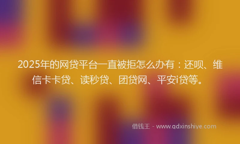 2025年的网贷平台一直被拒怎么办有：还呗、维信卡卡贷、读秒贷、团贷网、平安i贷等。