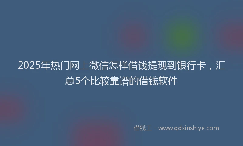 2025年热门网上微信怎样借钱提现到银行卡，汇总5个比较靠谱的借钱软件