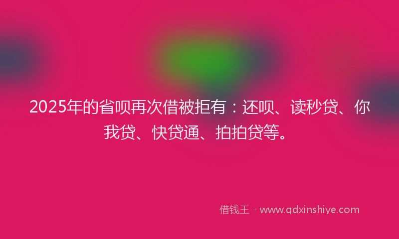 2025年的省呗再次借被拒有：还呗、读秒贷、你我贷、快贷通、拍拍贷等。