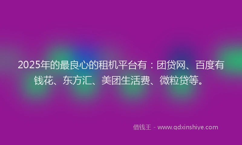 2025年的最良心的租机平台有：团贷网、百度有钱花、东方汇、美团生活费、微粒贷等。