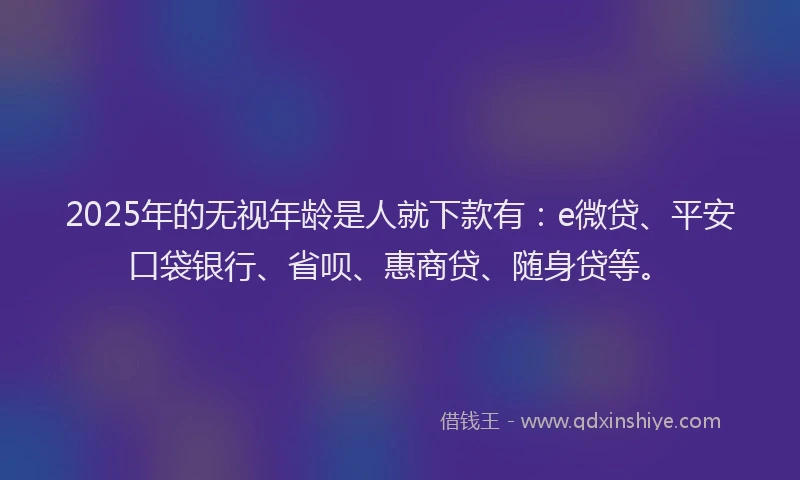 2025年的无视年龄是人就下款有：e微贷、平安口袋银行、省呗、惠商贷、随身贷等。
