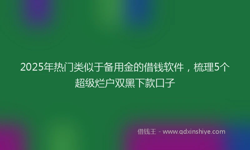 2025年热门类似于备用金的借钱软件，梳理5个超级烂户双黑下款口子