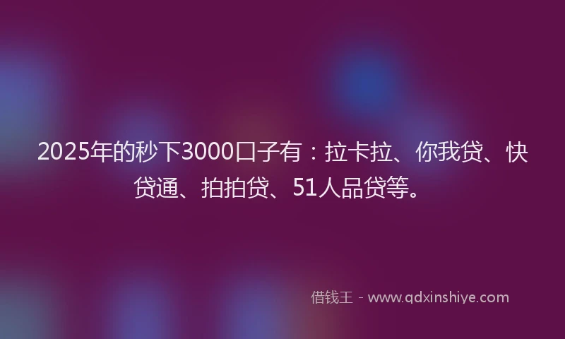 2025年的秒下3000口子有：拉卡拉、你我贷、快贷通、拍拍贷、51人品贷等。