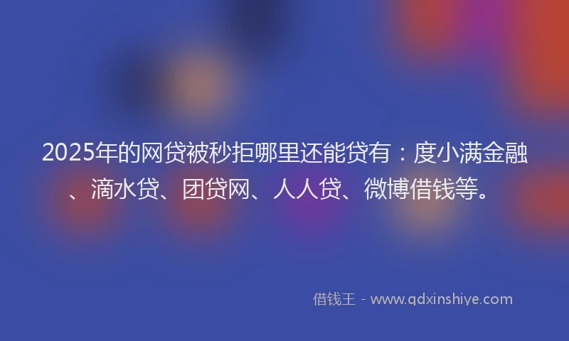 2025年的网贷被秒拒哪里还能贷有：度小满金融、滴水贷、团贷网、人人贷、微博借钱等。