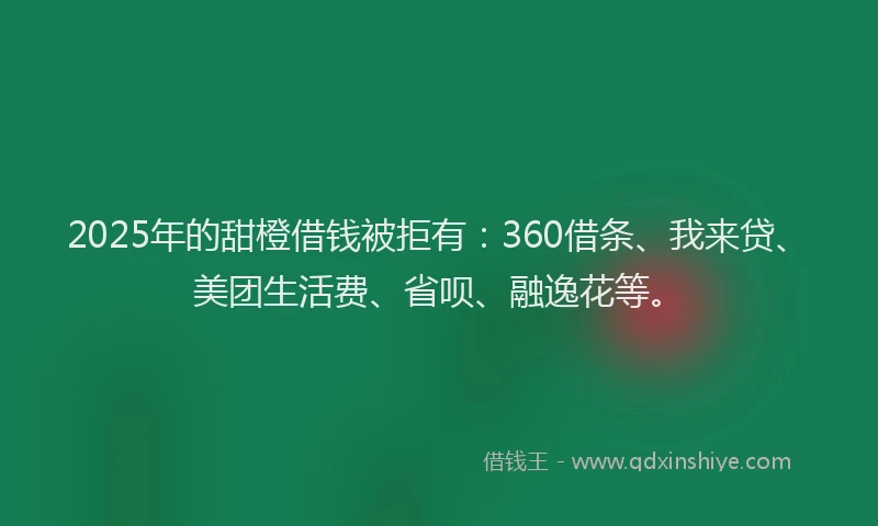 2025年的甜橙借钱被拒有：360借条、我来贷、美团生活费、省呗、融逸花等。