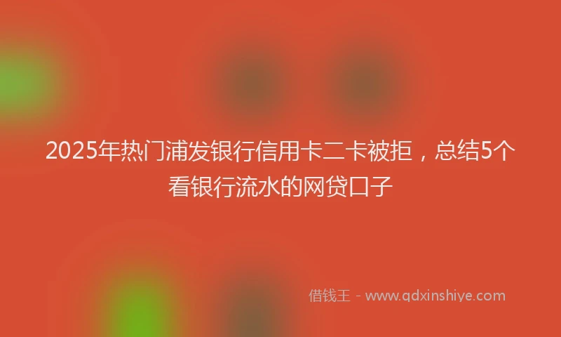 2025年热门浦发银行信用卡二卡被拒，总结5个看银行流水的网贷口子