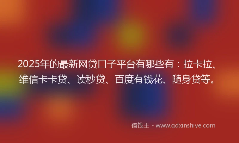 2025年的最新网贷口子平台有哪些有：拉卡拉、维信卡卡贷、读秒贷、百度有钱花、随身贷等。