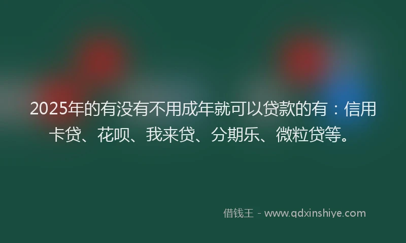 2025年的有没有不用成年就可以贷款的有：信用卡贷、花呗、我来贷、分期乐、微粒贷等。