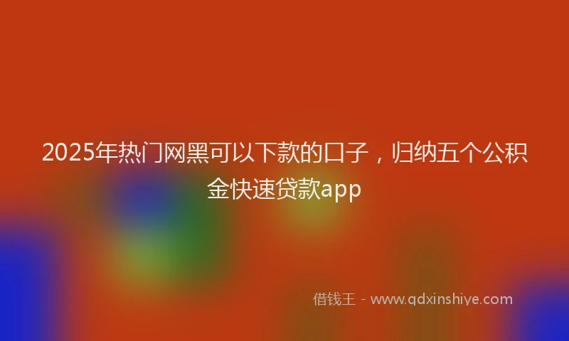 2025年热门网黑可以下款的口子，归纳五个公积金快速贷款app