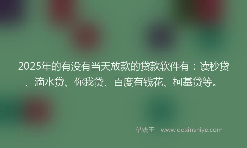 2025年的有没有当天放款的贷款软件有：读秒贷、滴水贷、你我贷、百度有钱花、柯基贷等。