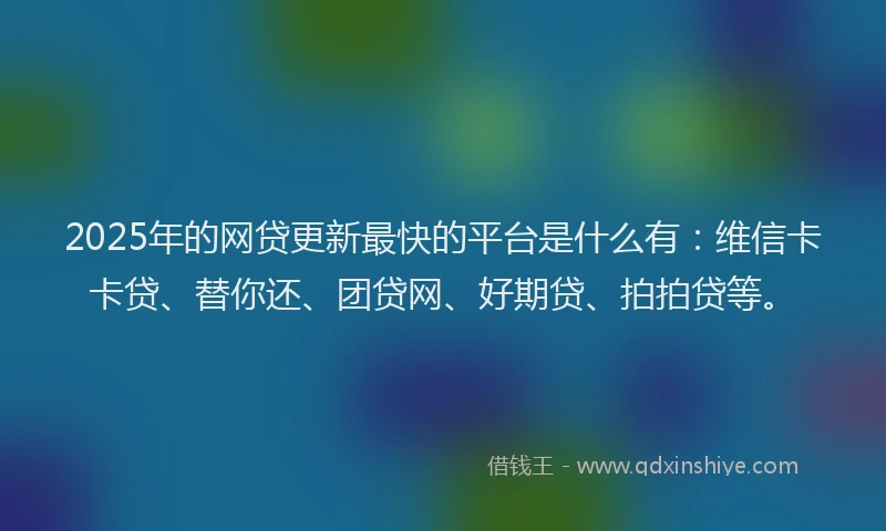 2025年的网贷更新最快的平台是什么有：维信卡卡贷、替你还、团贷网、好期贷、拍拍贷等。