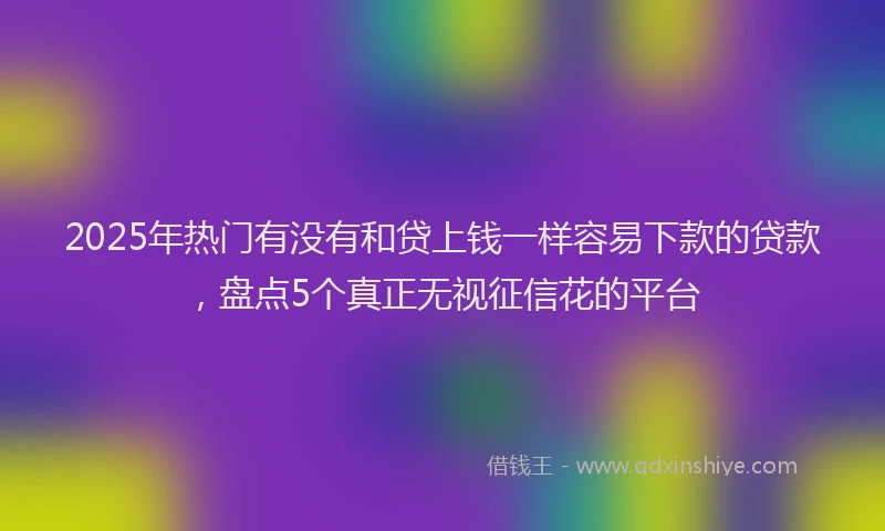 2025年热门有没有和贷上钱一样容易下款的贷款，盘点5个真正无视征信花的平台
