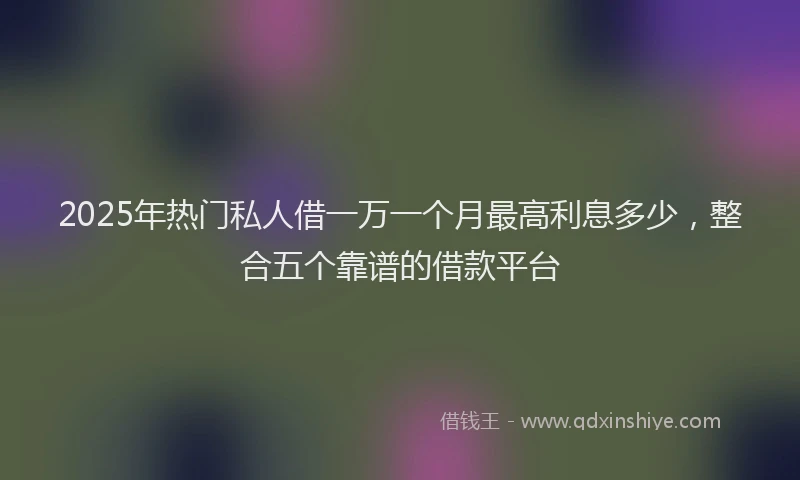 2025年热门私人借一万一个月最高利息多少，整合五个靠谱的借款平台
