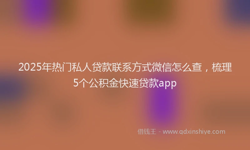 2025年热门私人贷款联系方式微信怎么查，梳理5个公积金快速贷款app