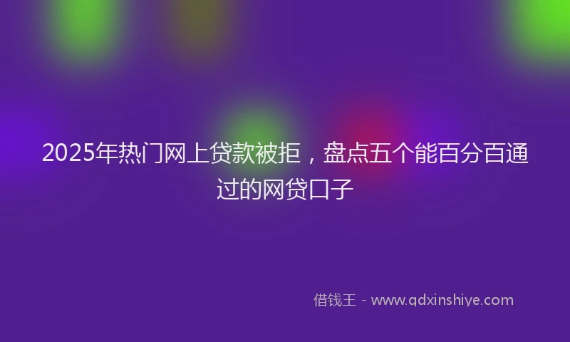 2025年热门网上贷款被拒，盘点五个能百分百通过的网贷口子