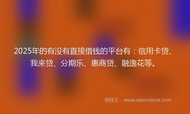 2025年的有没有直接借钱的平台有：信用卡贷、我来贷、分期乐、惠商贷、融逸花等。