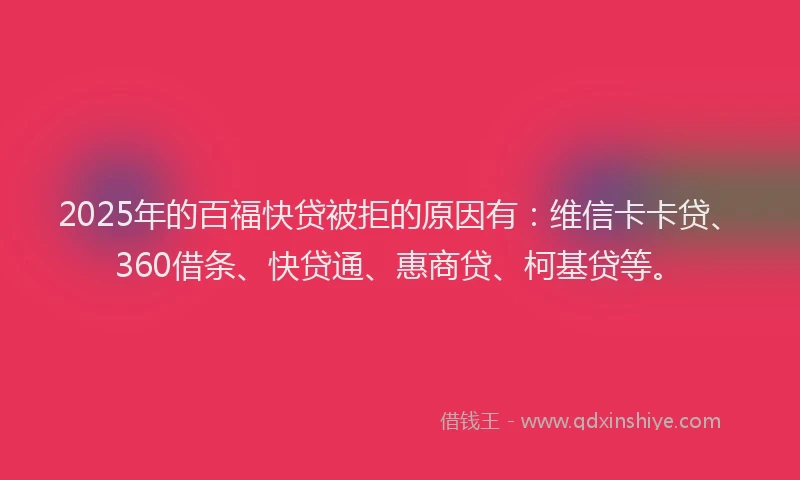 2025年的百福快贷被拒的原因有：维信卡卡贷、360借条、快贷通、惠商贷、柯基贷等。