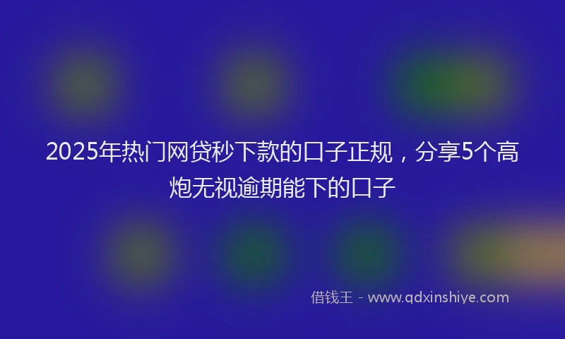2025年热门网贷秒下款的口子正规，分享5个高炮无视逾期能下的口子