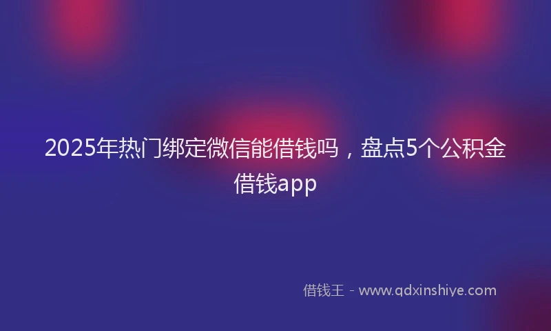 2025年热门绑定微信能借钱吗，盘点5个公积金借钱app
