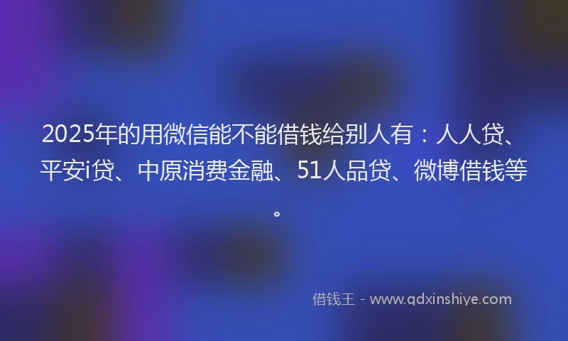2025年的用微信能不能借钱给别人有：人人贷、平安i贷、中原消费金融、51人品贷、微博借钱等。