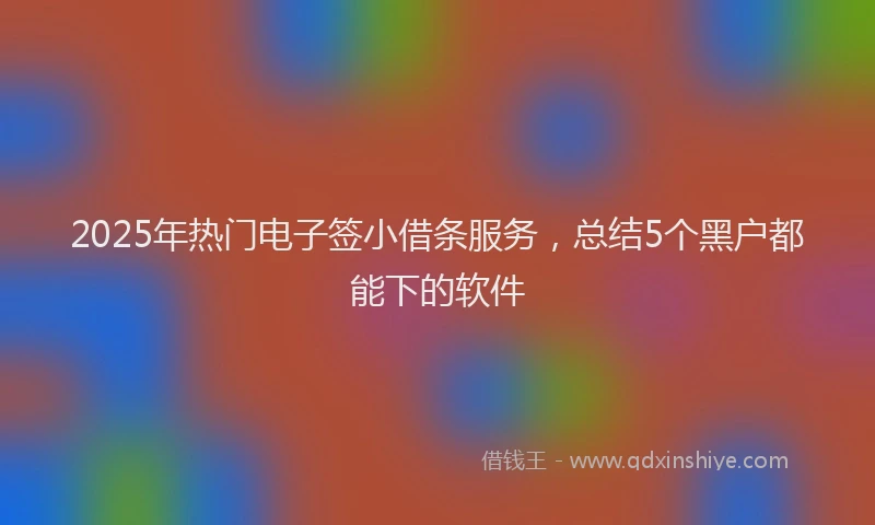 2025年热门电子签小借条服务，总结5个黑户都能下的软件