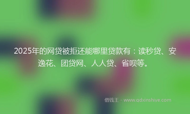 2025年的网贷被拒还能哪里贷款有：读秒贷、安逸花、团贷网、人人贷、省呗等。