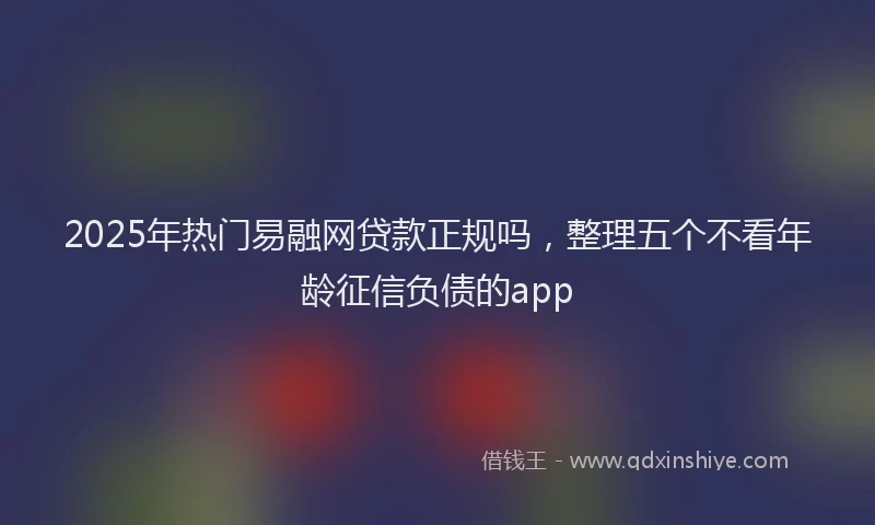 2025年热门易融网贷款正规吗，整理五个不看年龄征信负债的app