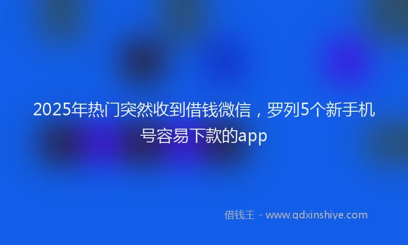 2025年热门突然收到借钱微信，罗列5个新手机号容易下款的app