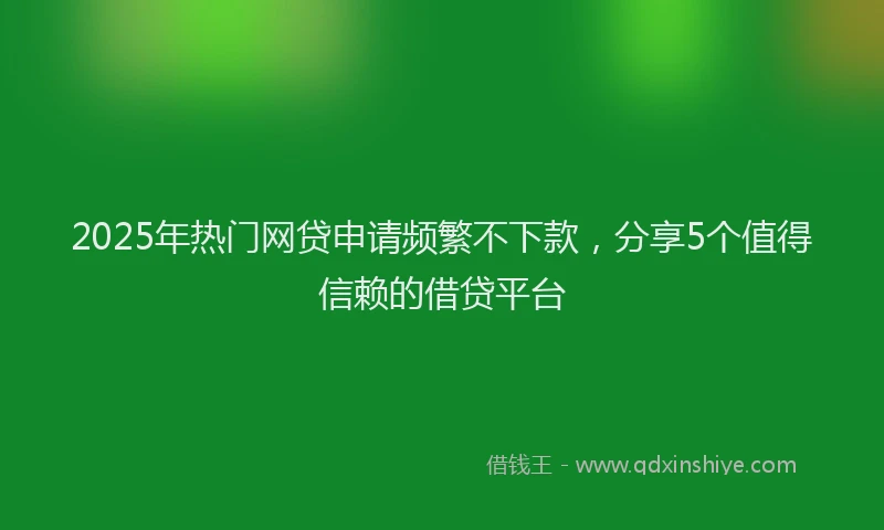 2025年热门网贷申请频繁不下款，分享5个值得信赖的借贷平台