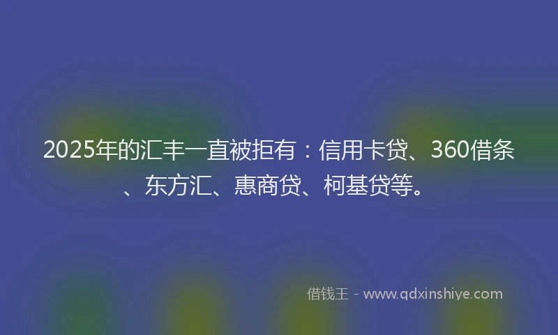 2025年的汇丰一直被拒有：信用卡贷、360借条、东方汇、惠商贷、柯基贷等。