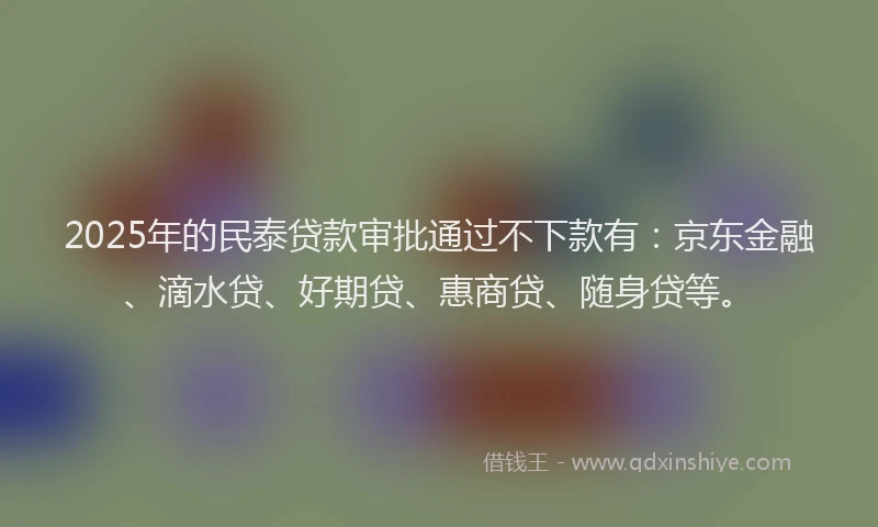 2025年的民泰贷款审批通过不下款有：京东金融、滴水贷、好期贷、惠商贷、随身贷等。