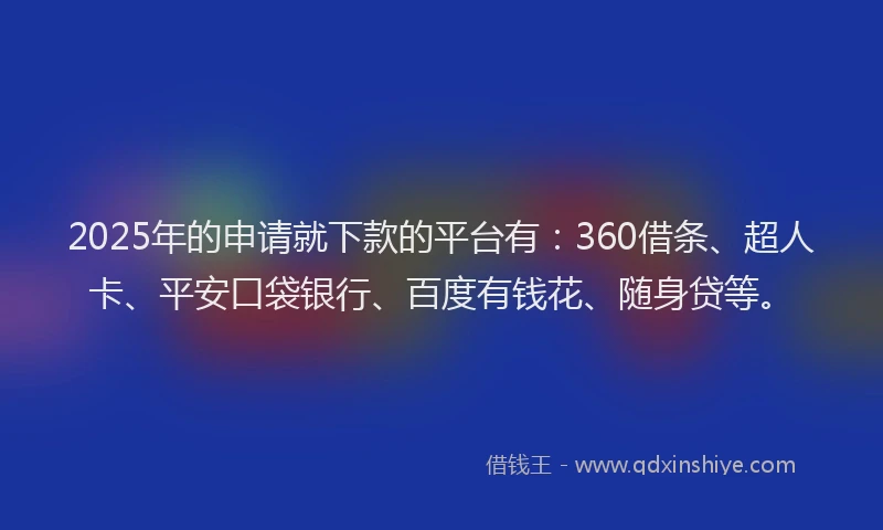 2025年的申请就下款的平台有：360借条、超人卡、平安口袋银行、百度有钱花、随身贷等。