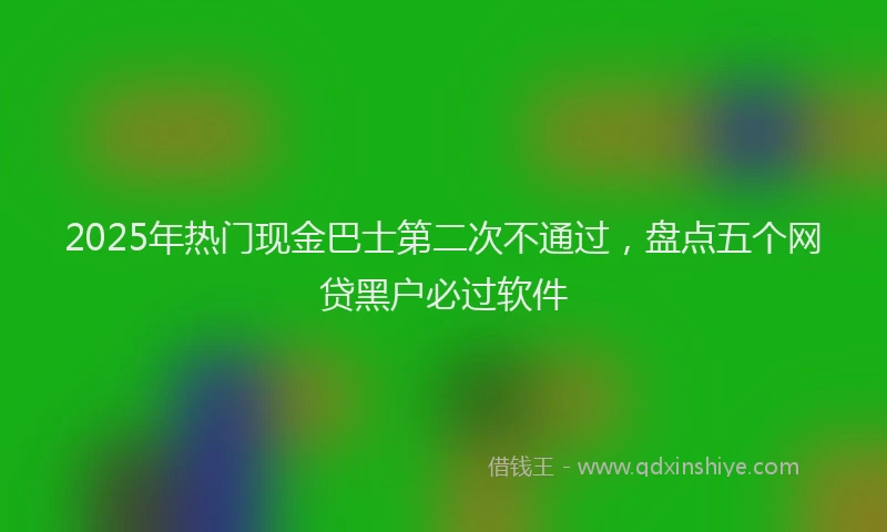 2025年热门现金巴士第二次不通过，盘点五个网贷黑户必过软件