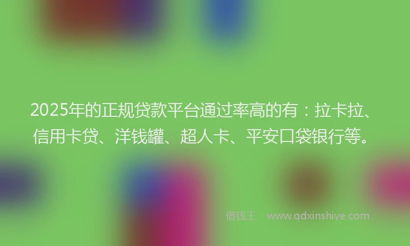 2025年的正规贷款平台通过率高的有：拉卡拉、信用卡贷、洋钱罐、超人卡、平安口袋银行等。