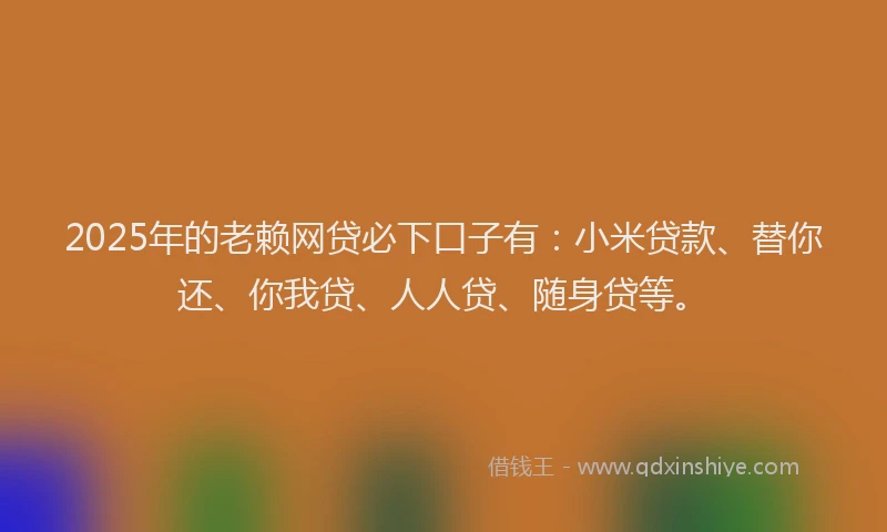 2025年的老赖网贷必下口子有：小米贷款、替你还、你我贷、人人贷、随身贷等。