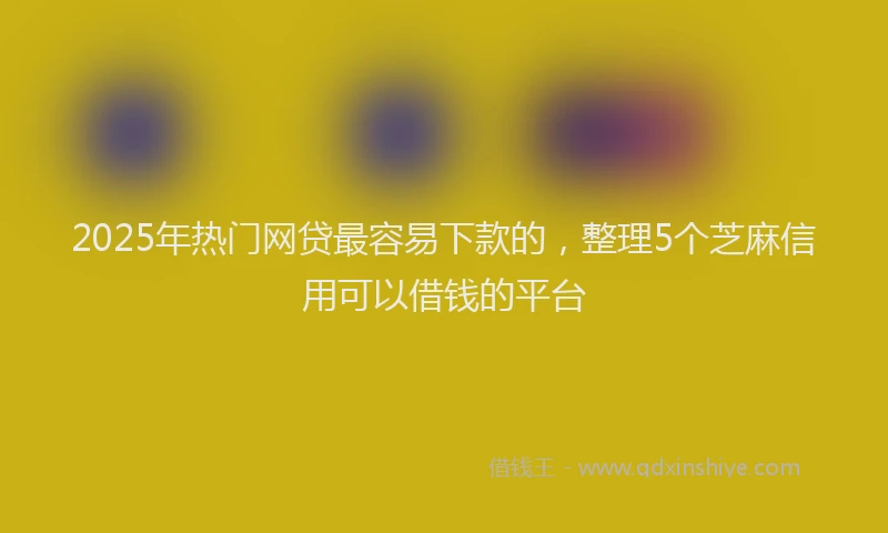 2025年热门网贷最容易下款的，整理5个芝麻信用可以借钱的平台
