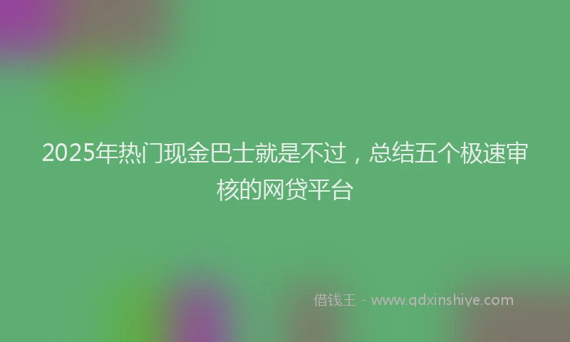 2025年热门现金巴士就是不过，总结五个极速审核的网贷平台