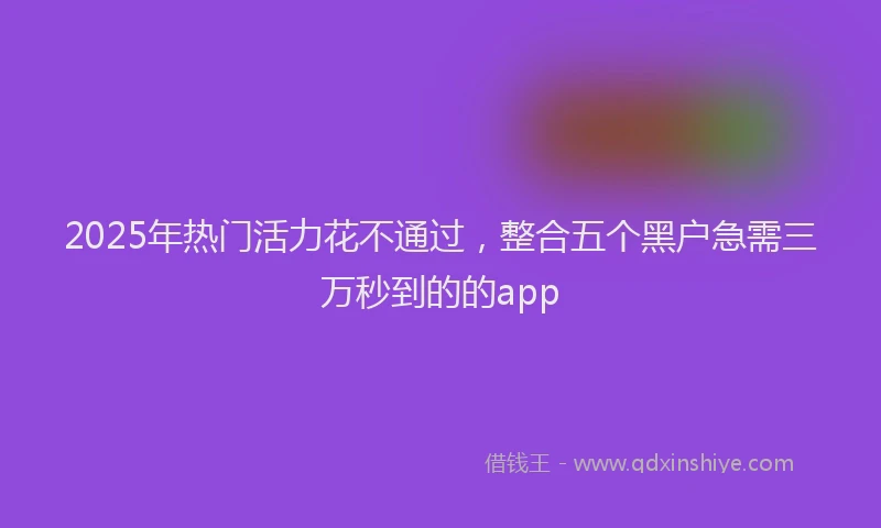 2025年热门活力花不通过，整合五个黑户急需三万秒到的的app