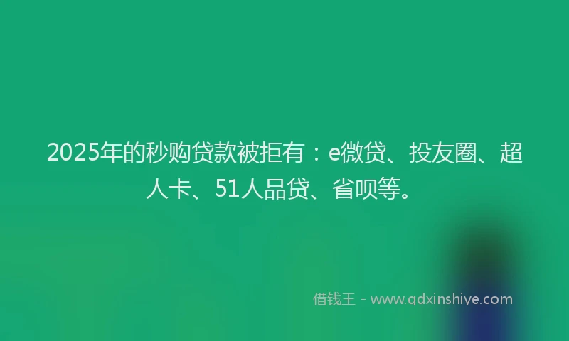 2025年的秒购贷款被拒有：e微贷、投友圈、超人卡、51人品贷、省呗等。
