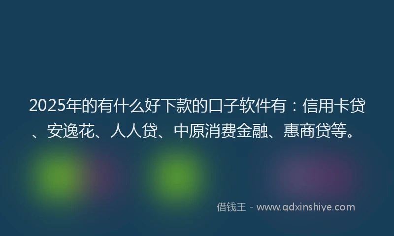 2025年的有什么好下款的口子软件有：信用卡贷、安逸花、人人贷、中原消费金融、惠商贷等。