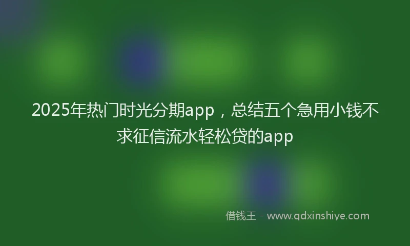 2025年热门时光分期app，总结五个急用小钱不求征信流水轻松贷的app