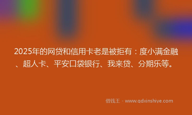 2025年的网贷和信用卡老是被拒有：度小满金融、超人卡、平安口袋银行、我来贷、分期乐等。