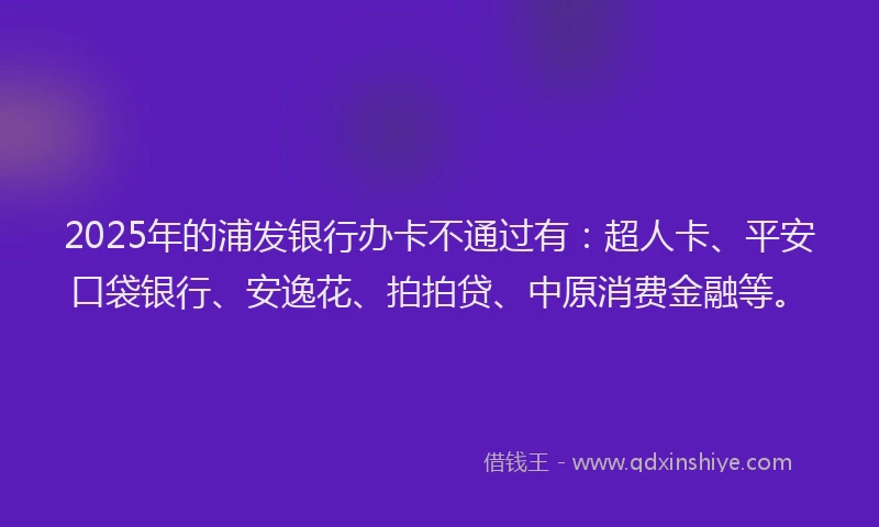 2025年的浦发银行办卡不通过有：超人卡、平安口袋银行、安逸花、拍拍贷、中原消费金融等。