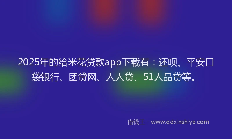 2025年的给米花贷款app下载有：还呗、平安口袋银行、团贷网、人人贷、51人品贷等。