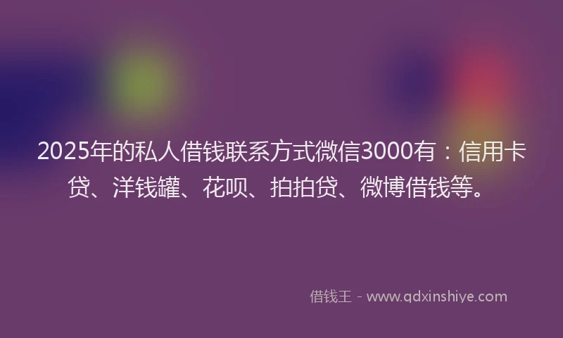 2025年的私人借钱联系方式微信3000有：信用卡贷、洋钱罐、花呗、拍拍贷、微博借钱等。