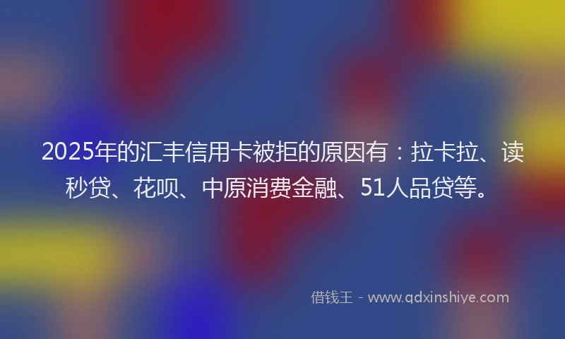 2025年的汇丰信用卡被拒的原因有：拉卡拉、读秒贷、花呗、中原消费金融、51人品贷等。