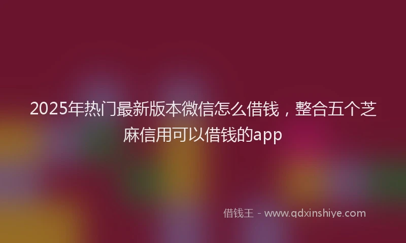 2025年热门最新版本微信怎么借钱，整合五个芝麻信用可以借钱的app