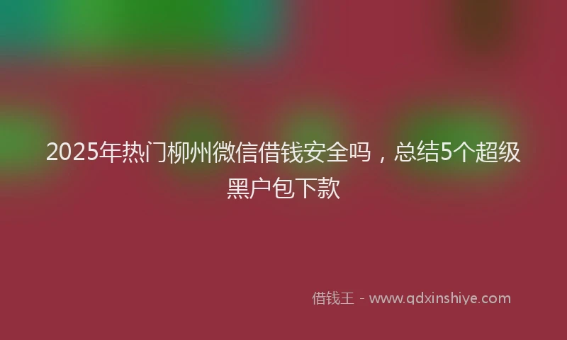 2025年热门柳州微信借钱安全吗，总结5个超级黑户包下款