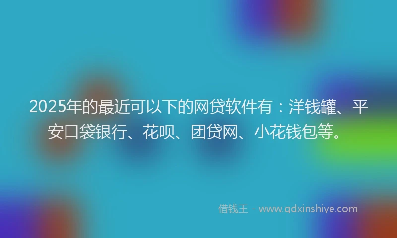 2025年的最近可以下的网贷软件有：洋钱罐、平安口袋银行、花呗、团贷网、小花钱包等。